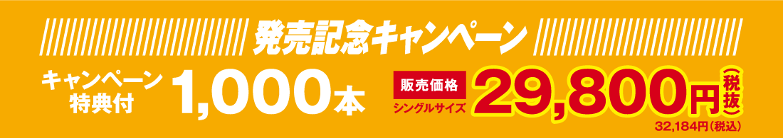 発売記念キャンペーン　キャンペーン特典付1000本　販売価格シングルサイズ29800円（税抜き）32184円（税込み）